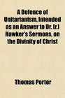 A Defence of Unitarianism Intended as an Answer to Dr  Hawker's Sermons on the Divinity of Christ