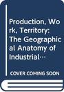 Production Work Territory The Geographical Anatomy of Industrial Capitalism