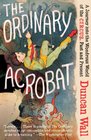 The Ordinary Acrobat A Journey Into the Wondrous World of Circus Past and Present