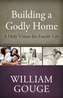 Building a Godly Home Volume 1 A Holy Vision for Family Life