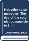 Nobodies to somebodies The rise of the colonial bourgeoisie in Sri Lanka