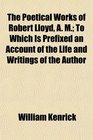 The Poetical Works of Robert Lloyd A M To Which Is Prefixed an Account of the Life and Writings of the Author