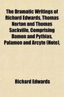 The Dramatic Writings of Richard Edwards Thomas Norton and Thomas Sackville Comprising Damon and Pythias Palamon and Arcyte