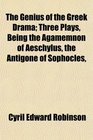 The Genius of the Greek Drama Three Plays Being the Agamemnon of Aeschylus the Antigone of Sophocles