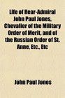 Life of RearAdmiral John Paul Jones Chevalier of the Military Order of Merit and of the Russian Order of St Anne Etc Etc