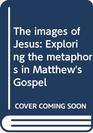 The images of Jesus Exploring the metaphors in Matthew's Gospel