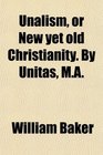 Unalism or New yet old Christianity By Unitas MA
