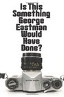 Is This Something George Eastman Would have Done The Decline and Fall of Eastman Kodak Company