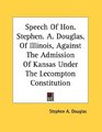 Speech Of Hon Stephen A Douglas Of Illinois Against The Admission Of Kansas Under The Lecompton Constitution