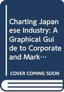 Charting Japanese Industry A Graphical Guide to Corporate and Market Structures