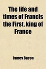 The life and times of Francis the First king of France