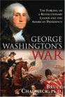 George Washington's War The Forging of a Revolutionary Leader and the American Presidency