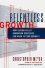 Relentless Growth How Silicon Valley Innovation Strategies Can Work in Your Business