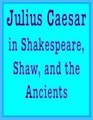 Julius Caesar in Shakespeare Shaw and the Ancients