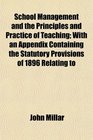 School Management and the Principles and Practice of Teaching With an Appendix Containing the Statutory Provisions of 1896 Relating to