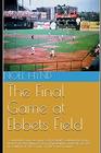The Final Game at Ebbets Field and Other True Accounts of Baseball's Golden Age from New York Brooklyn Boston Chicago and Philadelphia