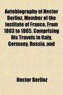 Autobiography of Hector Berlioz Member of the Institute of France From 1803 to 1865 Comprising His Travels in Italy Germany Russia and