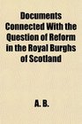 Documents Connected With the Question of Reform in the Royal Burghs of Scotland
