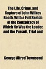 The Life Crime and Capture of John Wilkes Booth With a Full Sketch of the Conspiracy of Which He Was the Leader and the Pursuit Trial and