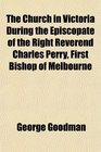 The Church in Victoria During the Episcopate of the Right Reverend Charles Perry First Bishop of Melbourne