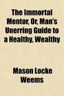 The Immortal Mentor Or Man's Unerring Guide to a Healthy Wealthy