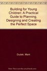 Building for Young Children A Practical Guide to Planning Designing and Creating the Perfect Space