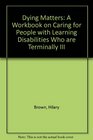 Dying Matters A Workbook on Caring for People with Learning Disabilities Who are Terminally III