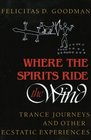 Where the Spirits Ride the Wind Trance Journeys and Other Ecstatic Experiences