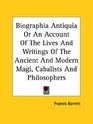 Biographia Antiquia or an Account of the Lives and Writings of the Ancient and Modern Magi Cabalists and Philosophers