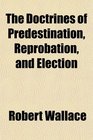 The Doctrines of Predestination Reprobation and Election