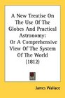 A New Treatise On The Use Of The Globes And Practical Astronomy Or A Comprehensive View Of The System Of The World