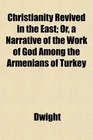 Christianity Revived in the East Or a Narrative of the Work of God Among the Armenians of Turkey