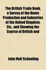 The British Trade Book a Survey of the Home Production and Industries of the United Kingdom Etc and Showing the Course of British and