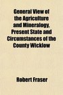 General View of the Agriculture and Mineralogy Present State and Circumstances of the County Wicklow