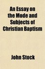 An Essay on the Mode and Subjects of Christian Baptism