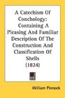 A Catechism Of Conchology Containing A Pleasing And Familiar Description Of The Construction And Classification Of Shells