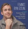 Feminist Ryan Gosling Feminist Theory  from Your Favorite Sensitive Movie Dude