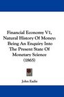 Financial Economy V1 Natural History Of Money Being An Enquiry Into The Present State Of Monetary Science