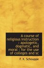 A course of religious instruction  apologetic dogmatic and moral  for the use of colleges and sc