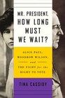 Mr President How Long Must We Wait Alice Paul Woodrow Wilson and the Fight for the Right to Vote