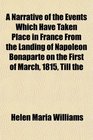 A Narrative of the Events Which Have Taken Place in France From the Landing of Napoleon Bonaparte on the First of March 1815 Till the