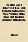 Life of Sir John T Gilbert Lld Fsa Irish Historian and Archivist VicePresident of the Royal Irish Academy Secretary of the Public