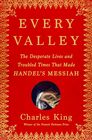 Every Valley The Desperate Lives and Troubled Times That Made Handel's Messiah