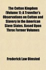 The Cotton Kingdom  A Traveller's Observations on Cotton and Slavery in the American Slave States Based Upon Three Former Volumes