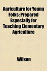 Agriculture for Young Folks Prepared Especially for Teaching Elementary Agriculture