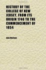 History of the College of New Jersey From Its Origin 1746 to the Commencement of 1854