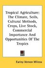 Tropical Agriculture The Climate Soils Cultural Methods Crops Live Stock Commercial Importance And Opportunities Of The Tropics