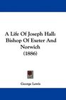 A Life Of Joseph Hall Bishop Of Exeter And Norwich