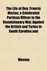 The Life of Gen Francis Marion a Celebrated Partisan Officer in the Revolutionary War Against the British and Tories in South Carolina and