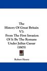 The History Of Great Britain V7 From The First Invasion Of It By The Romans Under Julius Caesar